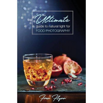 The Ultimate Guide to Natural Light for Food Photography - by  Fran Flynn (Paperback)