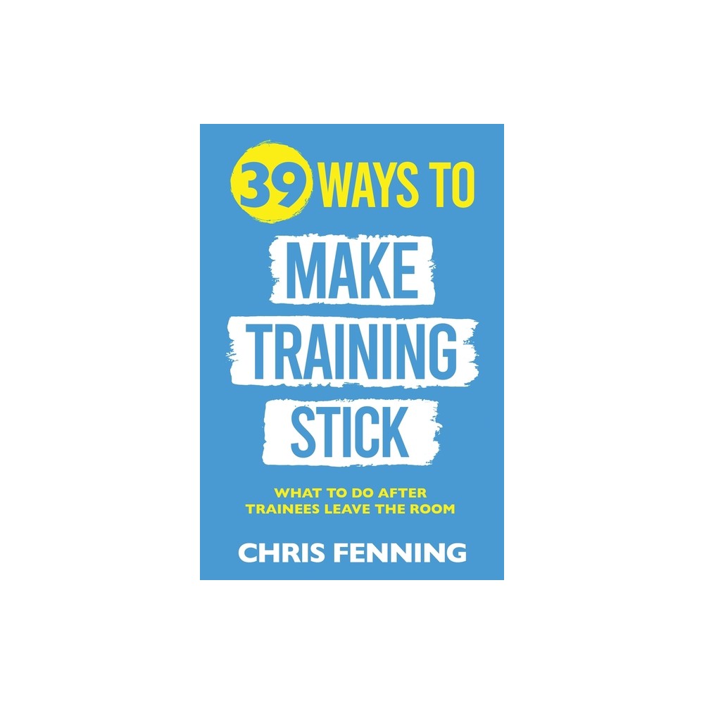 39 Ways to Make Training Stick - (Learning and Development Training Books) by Chris Fenning (Paperback)