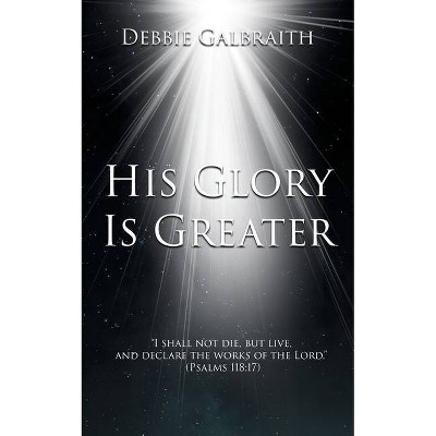 His Glory Is Greater - by  Debbie Galbraith (Paperback)