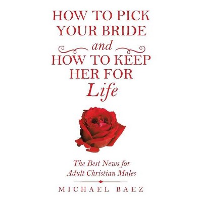 How to Pick Your Bride and How to Keep Her for Life - by  Michael Baez (Paperback)