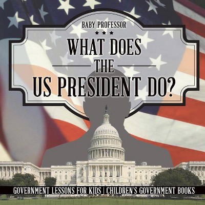 What Does the US President Do? Government Lessons for Kids - Children's Government Books - by  Baby Professor (Paperback)