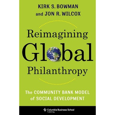 Reimagining Global Philanthropy - by  Kirk Bowman & Jon Wilcox (Hardcover)