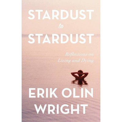 Stardust to Stardust: Reflections on Living and Dying - by  Erik Olin Wright (Hardcover)