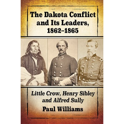 The Dakota Conflict and Its Leaders, 1862-1865 - by  Paul Williams (Paperback)