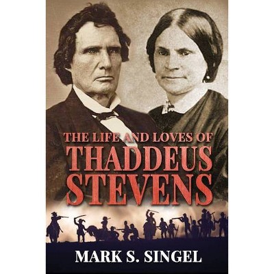 The Life and Loves of Thaddeus Stevens - by  Mark S Singel (Paperback)