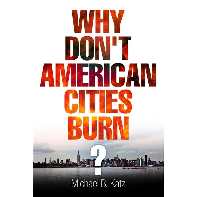 Why Don't American Cities Burn? - (City in the Twenty-First Century) by  Michael B Katz (Paperback)