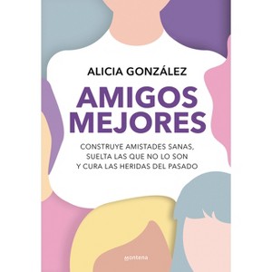 Amigos Mejores. Construye Amistades Sanas, Suelta Las Que No Lo Son Y Cura Las Heridas del Pasado / Better Friends - by  Alicia González (Paperback) - 1 of 1