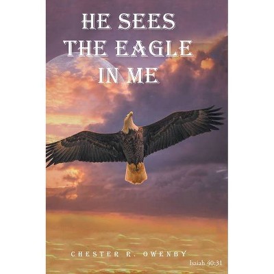 He Sees the Eagle in Me - by  Chester R Owenby (Hardcover)