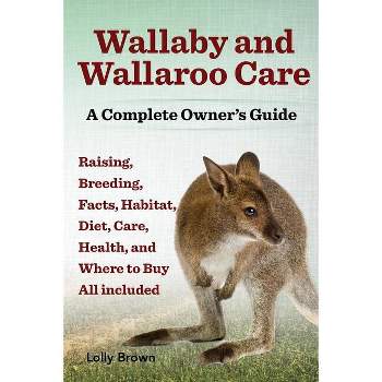 Wallaby and Wallaroo Care. Raising, Breeding, Facts, Habitat, Diet, Care, Health, and Where to Buy All Included. a Complete Owner's Guide
