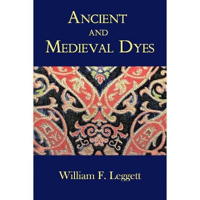 Ancient and Medieval Dyes - by  William F Leggett (Paperback)