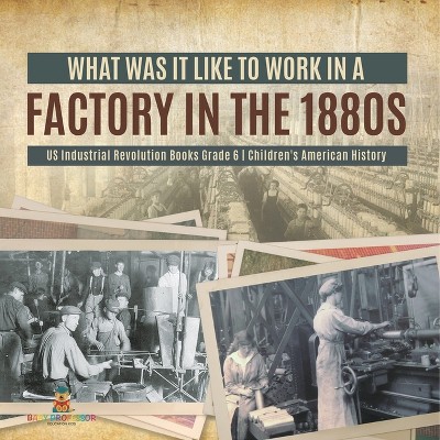 What Was It like to Work in a Factory in the 1880s US Industrial Revolution Books Grade 6 Children's American History - by  Baby Professor