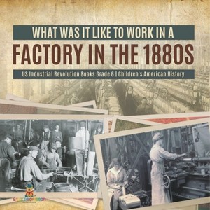 What Was It like to Work in a Factory in the 1880s US Industrial Revolution Books Grade 6 Children's American History - by  Baby Professor - 1 of 1