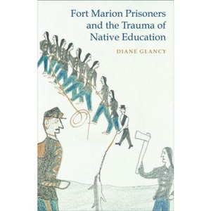 Fort Marion Prisoners and the Trauma of Native Education - by  Diane Glancy (Paperback) - 1 of 1