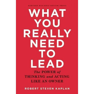 What You Really Need to Lead - by  Robert S Kaplan (Hardcover)