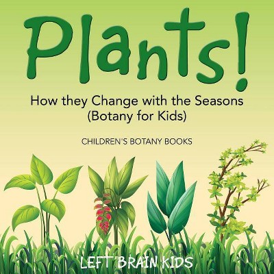 Plants! How They Change with the Seasons (Botany for Kids) - Children's Botany Books - by  Left Brain Kids (Paperback)