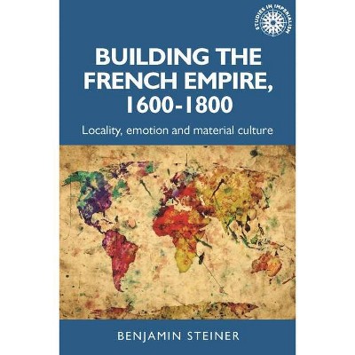 Building the French Empire, 1600-1800 - (Studies in Imperialism) by  Benjamin Steiner (Hardcover)