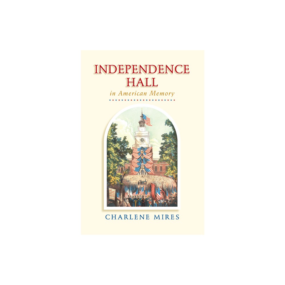 Independence Hall in American Memory - by Charlene Mires (Paperback)