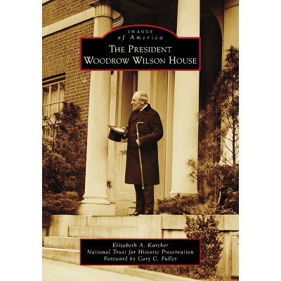 The President Woodrow Wilson House - (Images of America) by  Elizabeth A Karcher & National Trust for Hist Pres (Paperback)