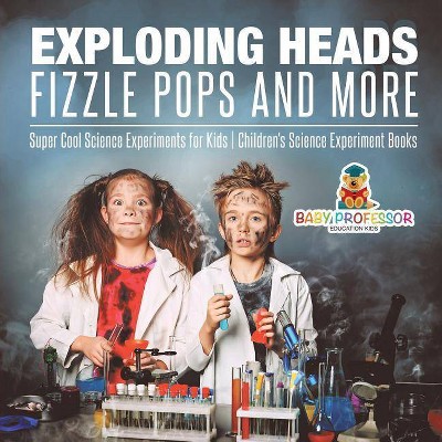 Exploding Heads, Fizzle Pops and More - Super Cool Science Experiments for Kids - Children's Science Experiment Books - by  Baby Professor