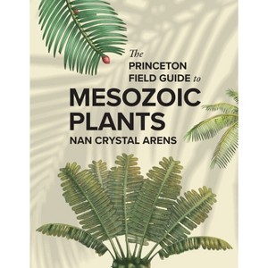 The Princeton Field Guide to Mesozoic Plants - by  Nan Crystal Arens (Hardcover) - 1 of 1