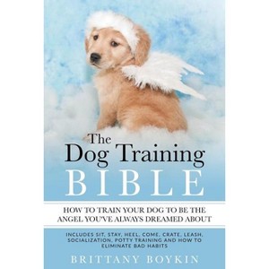 The Dog Training Bible - How to Train Your Dog to be the Angel You've Always Dreamed About - by  Brittany Boykin (Paperback) - 1 of 1