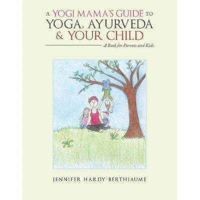 A Yogi Mama'S Guide to Yoga, Ayurveda and Your Child - by  Jennifer Hardy-Berthiaume (Paperback)