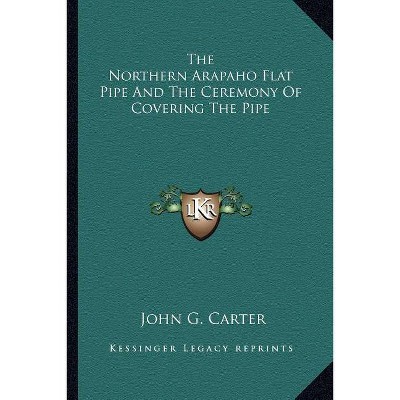 The Northern Arapaho Flat Pipe and the Ceremony of Covering the Pipe - by  John G Carter (Paperback)