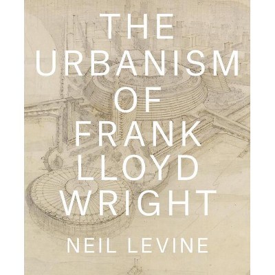 The Urbanism of Frank Lloyd Wright - by  Neil Levine (Hardcover)