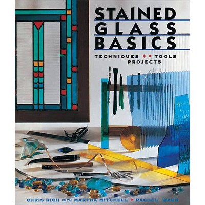 Stained Glass Basics - (Techniques, Tools, Projects) by  Chris Rich & Martha Mitchell & Rachel Ward (Paperback)