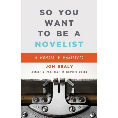 So You Want to Be a Novelist - by  Jon Sealy (Paperback)