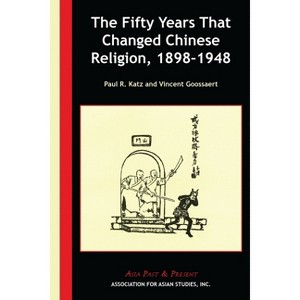 The Fifty Years That Changed Chinese Religion, 1898-1948 - (Asia Past & Present) by  Paul R Katz & Vincent Goossaert (Paperback) - 1 of 1