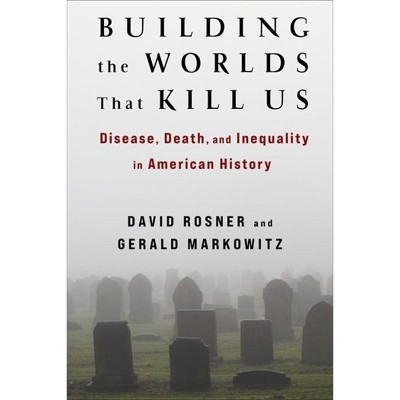 Building the Worlds That Kill Us - by David Rosner & Gerald Markowitz
