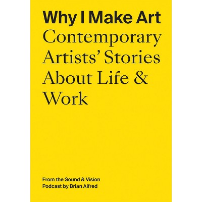 Why I Make Art: Contemporary Artists' Stories about Life & Work - (Paperback)