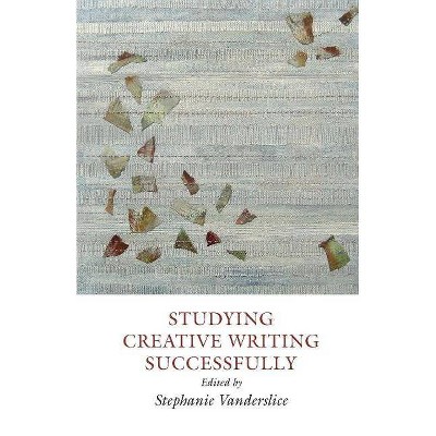 Studying Creative Writing-Successfully - by  Stephanie Vanderslice (Paperback)