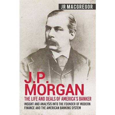 J.P. Morgan - The Life and Deals of America's Banker - (Business Biographies and Memoirs - Titans of Indus) by  J R MacGregor (Paperback)