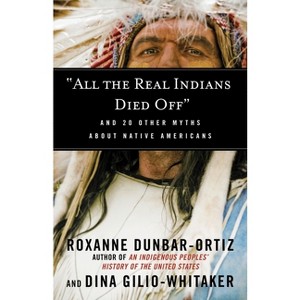 All the Real Indians Died Off - (Myths Made in America) by  Roxanne Dunbar-Ortiz & Dina Gilio-Whitaker (Paperback) - 1 of 1