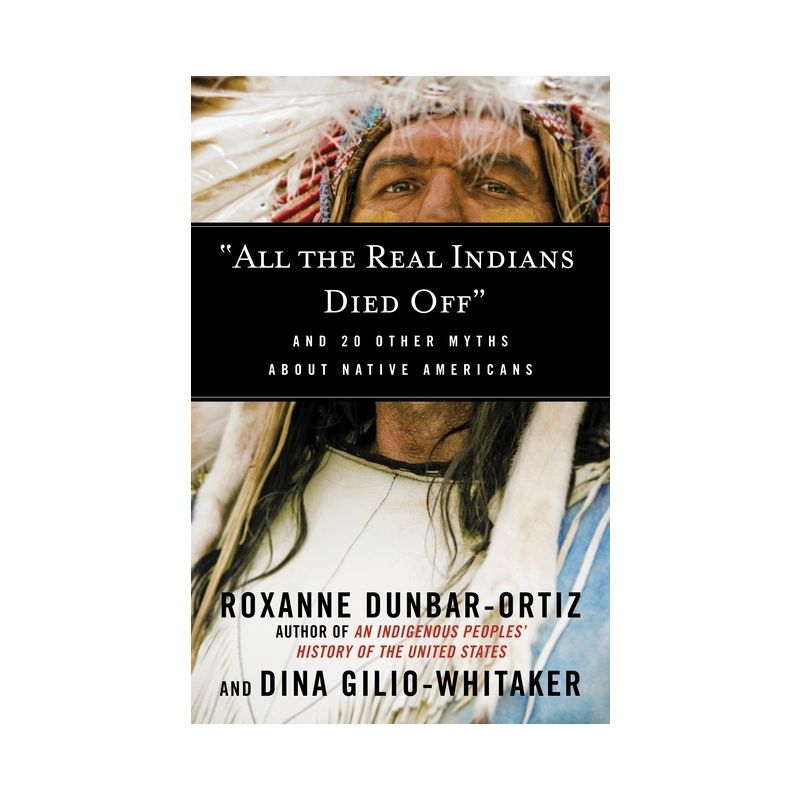 All the Real Indians Died Off - (Myths Made in America) by  Roxanne Dunbar-Ortiz & Dina Gilio-Whitaker (Paperback), 1 of 2