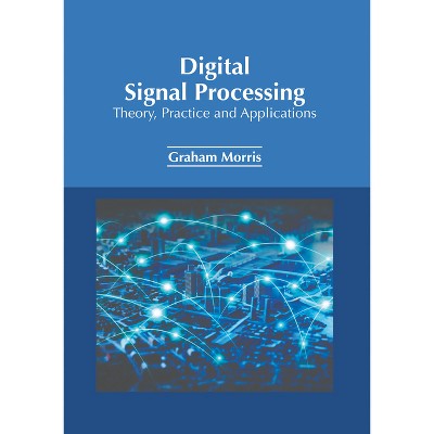 Digital Signal Processing: Theory, Practice and Applications - by  Graham Morris (Hardcover)