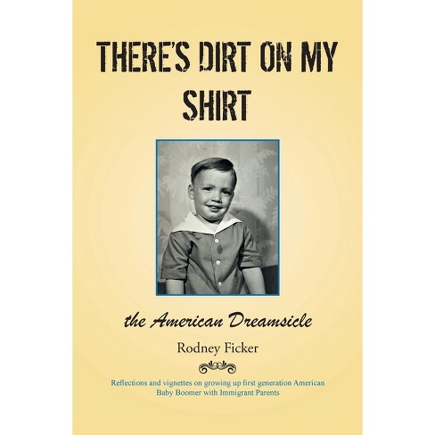 There's Dirt on My Shirt - (Reflections and Vignettes on Growing Up First Generation American Baby Boomer with Immigrant Parents) by  Rodney Ficker - image 1 of 1