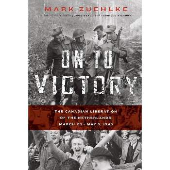 On to Victory: The Canadian Liberation of the Netherlands, March 23-May 5, 1945 - by  Mark Zuehlke (Paperback)