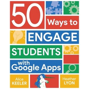 50 Ways to Engage Students with Google Apps - by  Alice Keeler & Heather Lyon (Paperback) - 1 of 1
