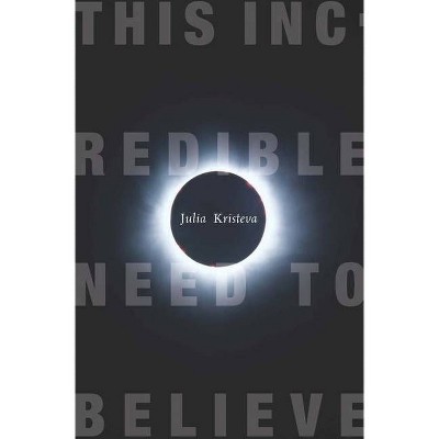 This Incredible Need to Believe - (European Perspectives: A Social Thought and Cultural Criticism) by  Julia Kristeva (Paperback)