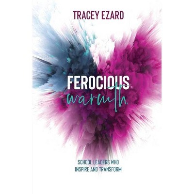 Ferocious Warmth - School Leaders Who Inspire and Transform - by  Tracey Ezard (Paperback)