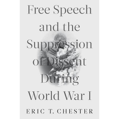 Free Speech and the Suppression of Dissent During World War I - by  Eric T Chester (Paperback)