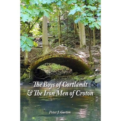 The Boys of Cortlandt & The Iron Men of Croton - by  Peter J Gorton (Paperback)