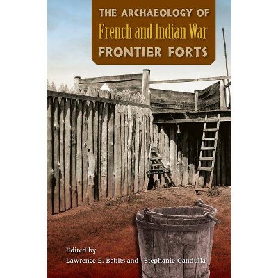 The Archaeology of French and Indian War Frontier Forts - by  Lawrence E Babits & Stephanie Gandulla (Paperback)