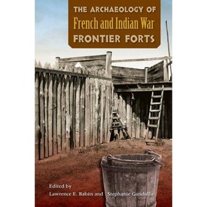 The Archaeology of French and Indian War Frontier Forts - by  Lawrence E Babits & Stephanie Gandulla (Paperback) - 1 of 1