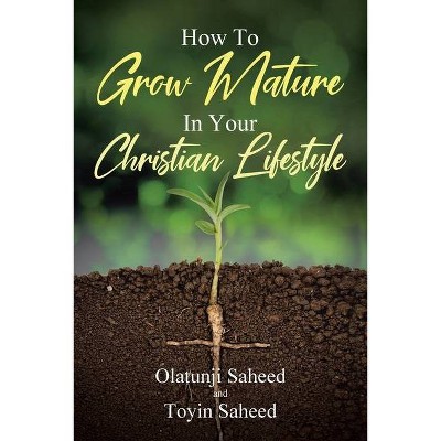 How To Grow Mature In Your Christian Lifestyle - by  Olatunji Saheed (Paperback)