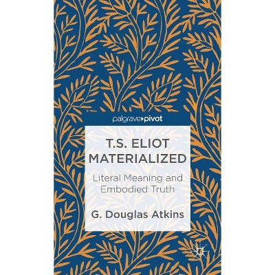 T.S. Eliot Materialized: Literal Meaning and Embodied Truth - by  G Atkins (Hardcover)