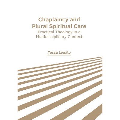 Chaplaincy and Plural Spiritual Care: Practical Theology in a Multidisciplinary Context - by  Tessa Legato (Hardcover)